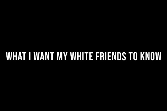 What I want my white friends to Know